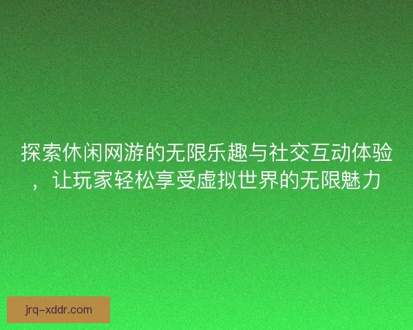 探索休闲网游的无限乐趣与社交互动体验，让玩家轻松享受虚拟世界的无限魅力