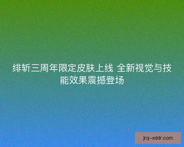 绯斩三周年限定皮肤上线 全新视觉与技能效果震撼登场