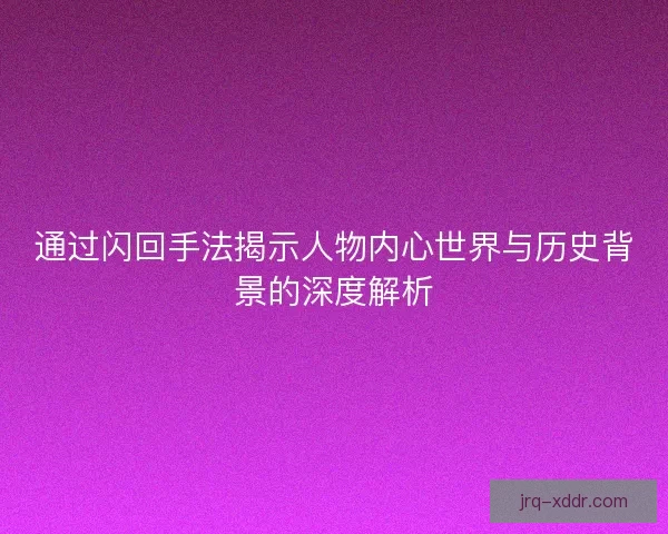 通过闪回手法揭示人物内心世界与历史背景的深度解析