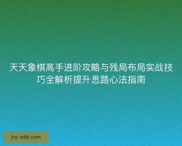天天象棋高手进阶攻略与残局布局实战技巧全解析提升思路心法指南