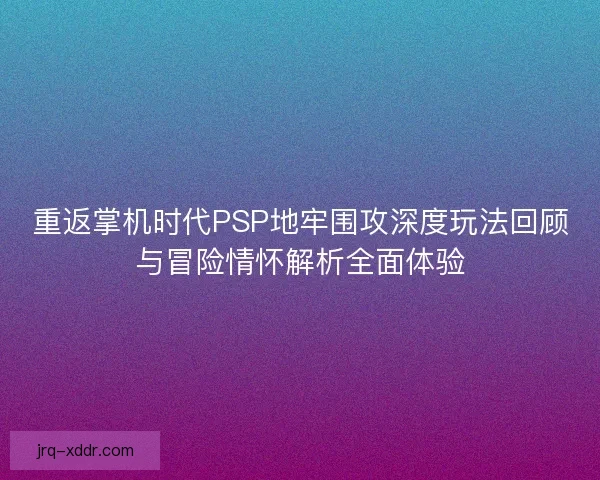 重返掌机时代PSP地牢围攻深度玩法回顾与冒险情怀解析全面体验